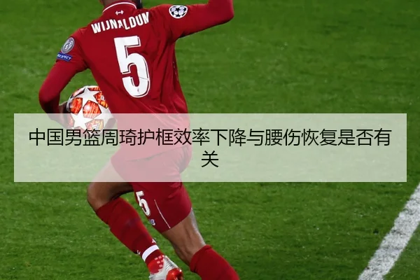 中国男篮周琦护框效率下降与腰伤恢复是否有关